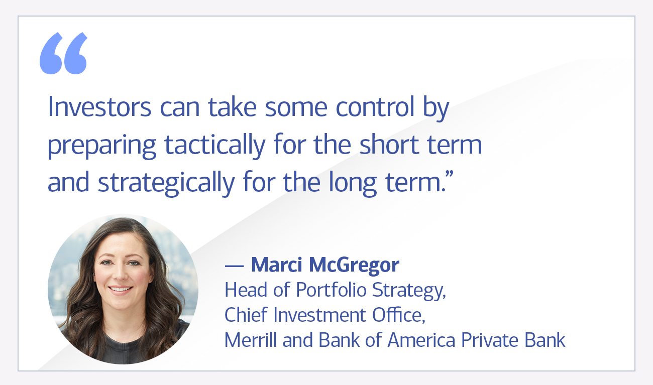 Marci McGregor, head of Portfolio Strategy, Chief Investment Office, Merrill and Bank of America Private Bank quote “Investors can take some control by preparing tactically for the short term and strategically for the long term.”