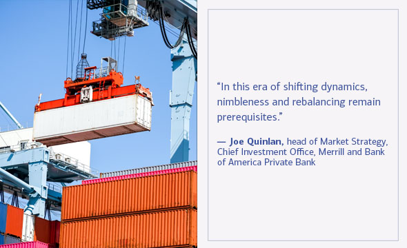 Joe Quinlan, head of Market Strategy, Chief Investment Office, Merrill and Bank of America Private Bank quote “In this era of shifting dynamics, nimbleness and rebalancing remain prerequisites.”